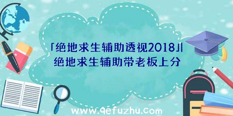 「绝地求生辅助透视2018」|绝地求生辅助带老板上分